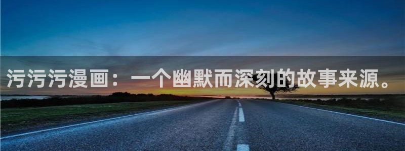 漫蛙漫画app官网下载：污污污漫画：一个幽默而深刻的故事来源。