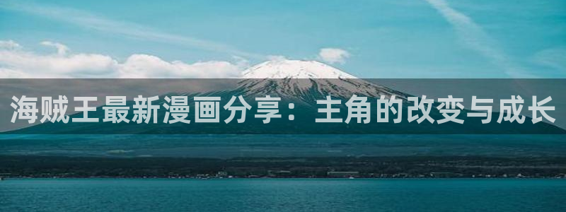 漫蛙防走失网页入口：海贼王最新漫画分享：主角的改变与成长