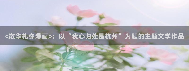 漫蛙manwa2漫画入口：<散华礼弥漫画>：以“我心归处是杭州”为题的主题文学作品