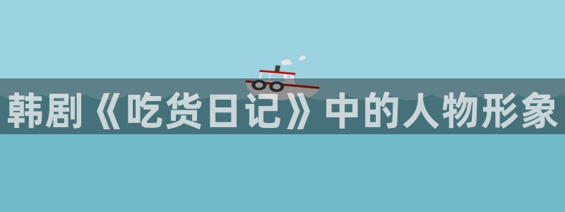 漫蛙魔王逆谋：韩剧《吃货日记》中的人物形象
