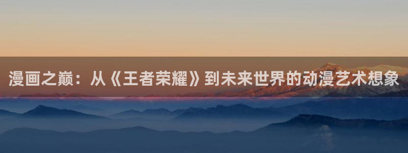 漫蛙2无广告：漫画之巅：从《王者荣耀》到未来世界的动漫艺术想象