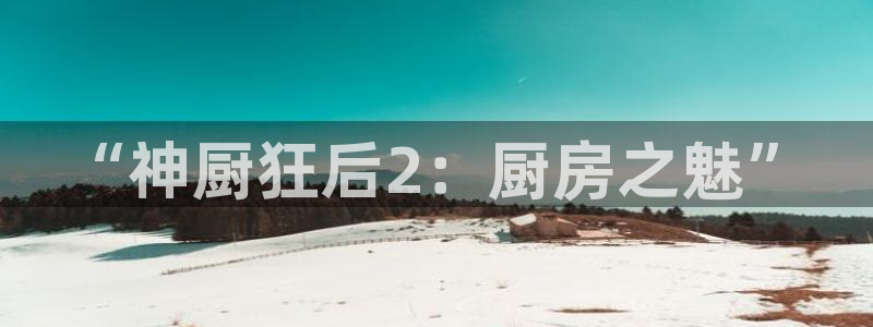漫蛙网站在线观看：“神厨狂后2：厨房之魅”