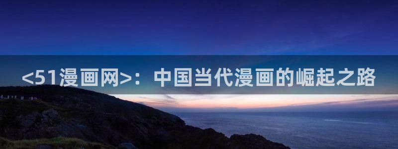 漫蛙免费漫画网页版入口：<51漫画网>：中国当代漫画的崛起之路