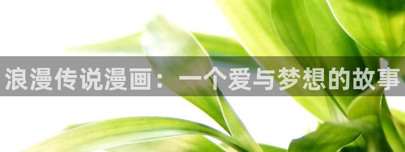 漫蛙2app下载正版：浪漫传说漫画：一个爱与梦想的故事